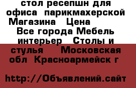 стол-ресепшн для офиса, парикмахерской, Магазина › Цена ­ 14 000 - Все города Мебель, интерьер » Столы и стулья   . Московская обл.,Красноармейск г.